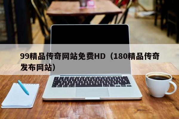 99精品传奇网站免费HD（180精品传奇发布网站）
