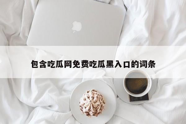 包含吃瓜网免费吃瓜黑入口的词条